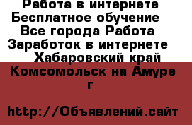 Работа в интернете. Бесплатное обучение. - Все города Работа » Заработок в интернете   . Хабаровский край,Комсомольск-на-Амуре г.